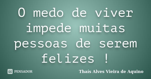 O medo de viver impede muitas pessoas de serem felizes !... Frase de Thaís Alves Vieira de Aquino.