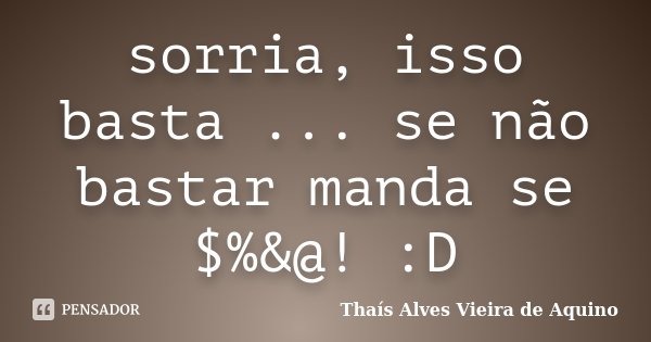sorria, isso basta ... se não bastar manda se $%&@! :D... Frase de Thaís Alves Vieira de Aquino.