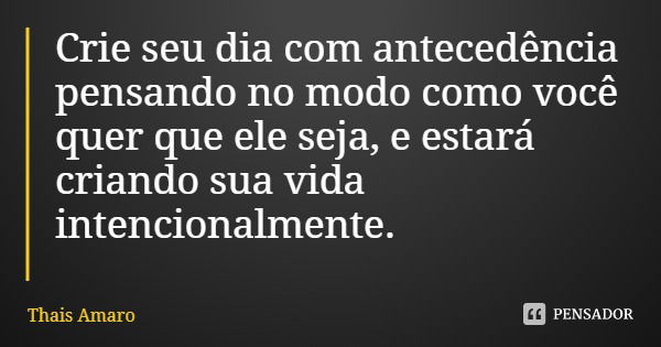 Crie seu dia com antecedência pensando no modo como você quer que ele seja, e estará criando sua vida intencionalmente.... Frase de Thais Amaro.