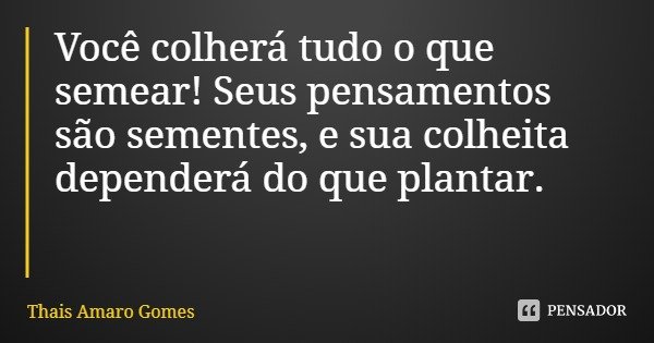 Você colherá tudo o que semear! Seus pensamentos são sementes, e sua colheita dependerá do que plantar.... Frase de Thais Amaro Gomes.
