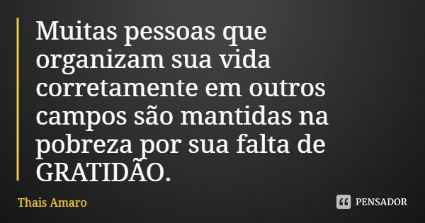 Muitas pessoas que organizam sua vida corretamente em outros campos são mantidas na pobreza por sua falta de GRATIDÃO.... Frase de Thais Amaro.