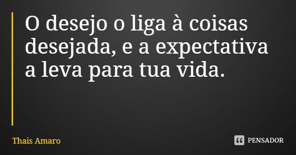 O desejo o liga à coisas desejada, e a expectativa a leva para tua vida.... Frase de Thais Amaro.