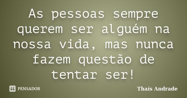 As pessoas sempre querem ser alguém na nossa vida, mas nunca fazem questão de tentar ser!... Frase de Thaís Andrade.
