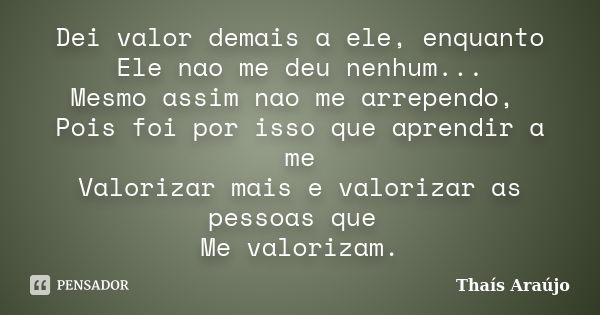 Dei valor demais a ele, enquanto Ele nao me deu nenhum... Mesmo assim nao me arrependo, Pois foi por isso que aprendir a me Valorizar mais e valorizar as pessoa... Frase de Thais araujo.