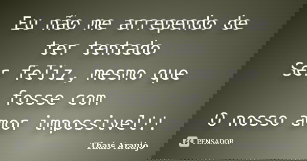 Eu não me arrependo de ter tentado Ser feliz, mesmo que fosse com O nosso amor impossivel!!... Frase de Thais araujo.