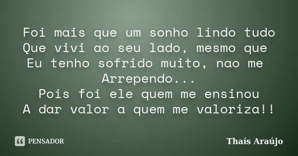 Foi mais que um sonho lindo tudo Que vivi ao seu lado, mesmo que Eu tenho sofrido muito, nao me Arrependo... Pois foi ele quem me ensinou A dar valor a quem me ... Frase de Thais araujo.