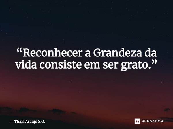 “Reconhecer a Grandeza da vida consiste em ser grato.”... Frase de Thaís Araújo S.O..