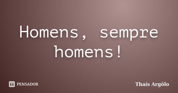 Homens, sempre homens!... Frase de Thaís Argôlo.