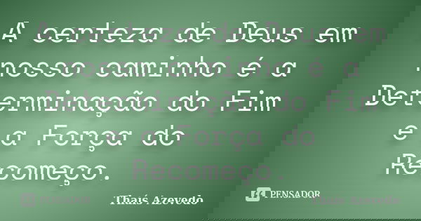 A certeza de Deus em nosso caminho é a Determinação do Fim e a Força do Recomeço.... Frase de Thaís Azevedo.