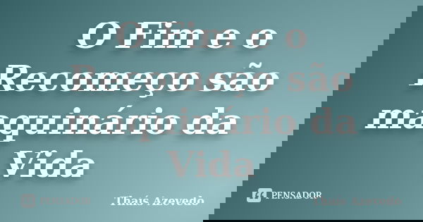 O Fim e o Recomeço são maquinário da Vida... Frase de Thaís Azevedo.