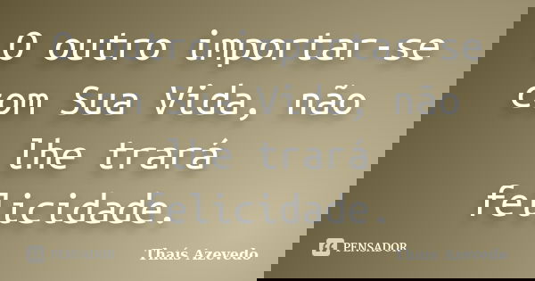 O outro importar-se com Sua Vida, não lhe trará felicidade.... Frase de Thaís Azevedo.