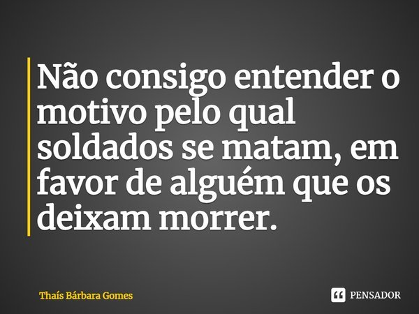 Não consigo entender o motivo pelo qual soldados se matam, em favor de alguém que os deixam morrer.⁠... Frase de Thaís Bárbara Gomes.