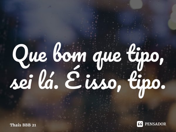 ⁠Que bom que tipo, sei lá. É isso, tipo.... Frase de Thaís BBB 21.