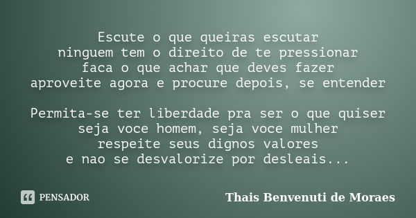 Escute o que queiras escutar ninguem tem o direito de te pressionar faca o que achar que deves fazer aproveite agora e procure depois, se entender Permita-se te... Frase de Thais Benvenuti de Moraes.