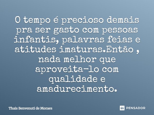 O tempo é precioso demais pra ser gasto com pessoas infantis, palavras feias e atitudes imaturas.Então, nada melhor que aproveitá-lo com qualidade e amadurecime... Frase de Thais Benvenuti de Moraes.