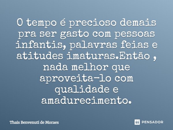 O tempo é precioso demais pra ser gasto com pessoas infantis, palavras feias e atitudes imaturas.Então, nada melhor que aproveitá-lo com qualidade e amadurecime... Frase de Thais Benvenuti de Moraes.