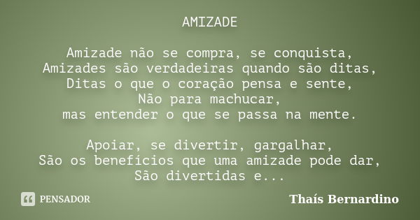 AMIZADE Amizade não se compra, se conquista, Amizades são verdadeiras quando são ditas, Ditas o que o coração pensa e sente, Não para machucar, mas entender o q... Frase de Thaís Bernardino.