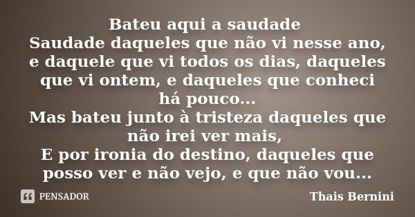 Bateu aqui a saudade Saudade daqueles que não vi nesse ano, e daquele que vi todos os dias, daqueles que vi ontem, e daqueles que conheci há pouco... Mas bateu ... Frase de Thais Bernini.