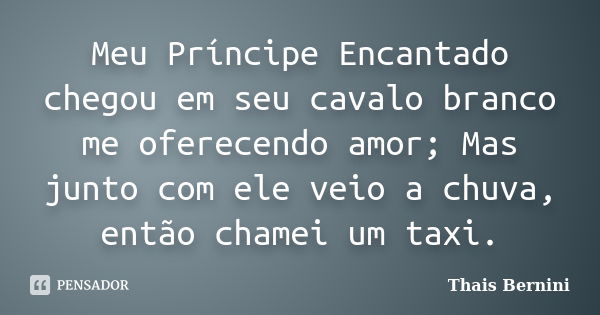 Meu Príncipe Encantado chegou em seu cavalo branco me oferecendo amor; Mas junto com ele veio a chuva, então chamei um taxi.... Frase de Thais Bernini.