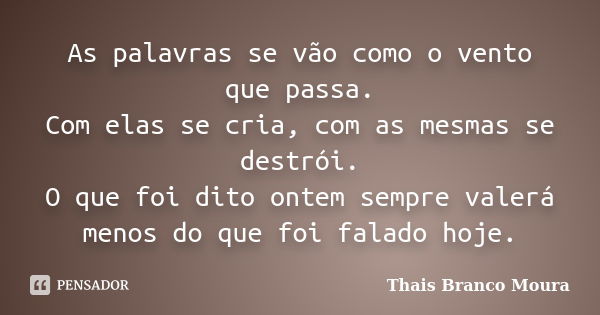 As palavras se vão como o vento que passa. Com elas se cria, com as mesmas se destrói. O que foi dito ontem sempre valerá menos do que foi falado hoje.... Frase de Thais Branco Moura.