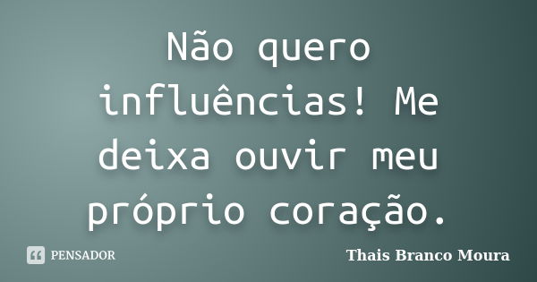 Não quero influências! Me deixa ouvir meu próprio coração.... Frase de Thais Branco Moura.