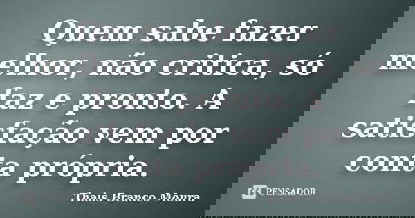 Quem sabe fazer melhor, não critica, só faz e pronto. A satisfação vem por conta própria.... Frase de Thais Branco Moura.
