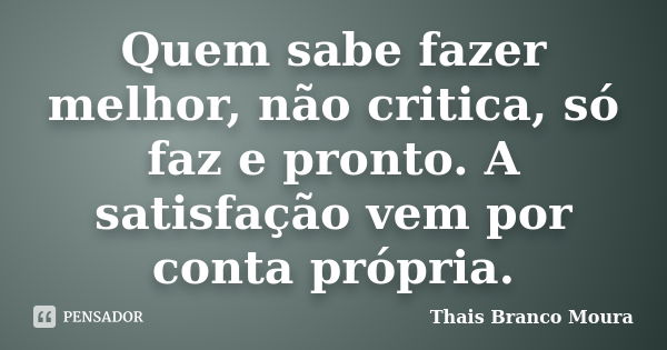 Quem sabe fazer melhor, não critica, só faz e pronto. A satisfação vem por conta própria.... Frase de Thais Branco Moura.