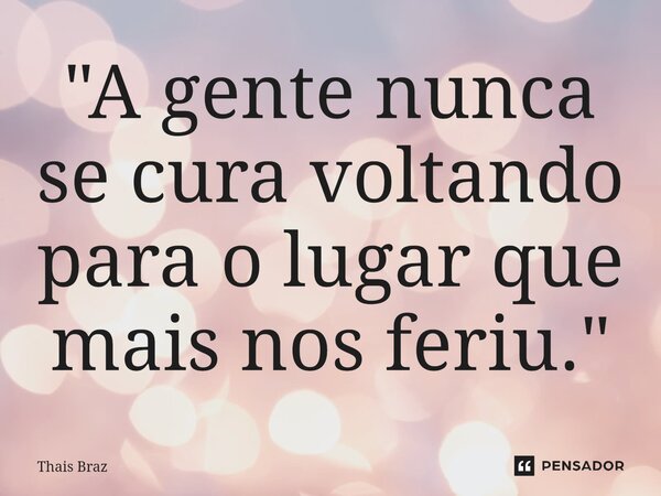 ⁠"A gente nunca se cura voltando para o lugar que mais nos feriu."... Frase de Thais Braz.