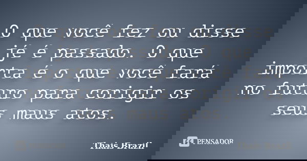 O que você fez ou disse jé é passado. O que importa é o que você fará no futuro para corigir os seus maus atos.... Frase de Thais Brazil.