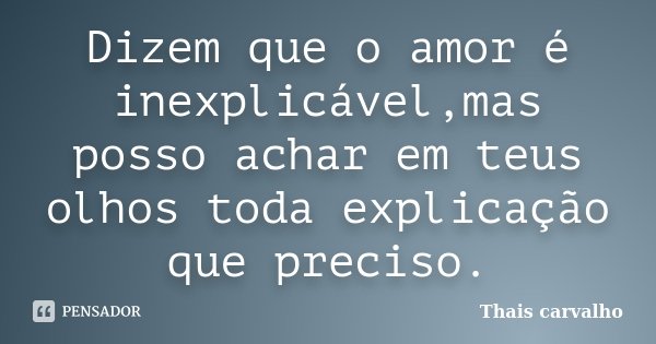 Dizem que o amor é inexplicável,mas posso achar em teus olhos toda explicação que preciso.... Frase de Thais Carvalho.