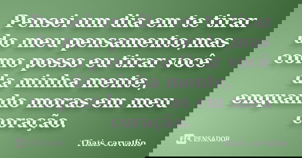 Pensei um dia em te tirar do meu pensamento,mas como posso eu tirar você da minha mente, enquando moras em meu coração.... Frase de Thais Carvalho.