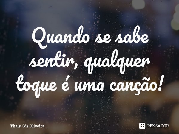 ⁠Quando se sabe sentir, qualquer toque é uma canção!... Frase de Thais Cds Oliveira.