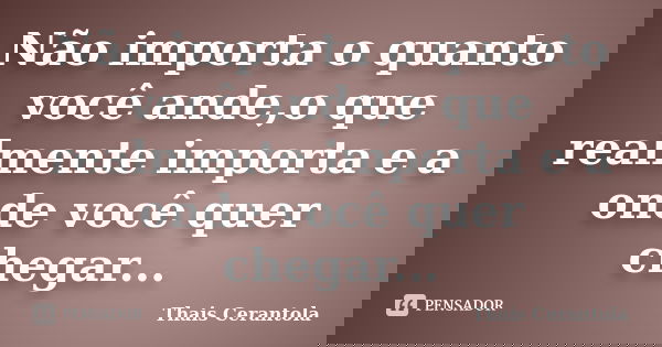 Não importa o quanto você ande,o que realmente importa e a onde você quer chegar...... Frase de Thais Cerantola.