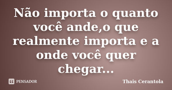 Não importa o quanto você ande,o que realmente importa e a onde você quer chegar...... Frase de Thais Cerantola.