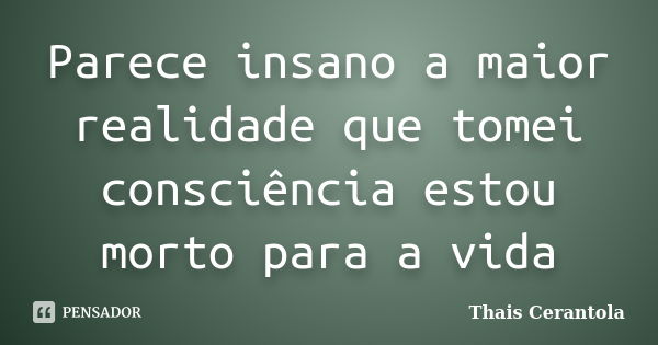 Parece insano a maior realidade que tomei consciência estou morto para a vida... Frase de Thais Cerantola.