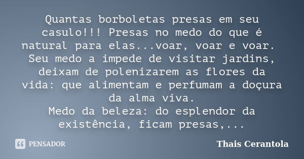 Quantas borboletas presas em seu casulo!!! Presas no medo do que é natural para elas...voar, voar e voar. Seu medo a impede de visitar jardins, deixam de poleni... Frase de Thais Cerantola.