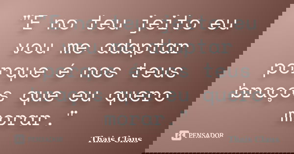 "E no teu jeito eu vou me adaptar porque é nos teus braços que eu quero morar."... Frase de Thais Claus.
