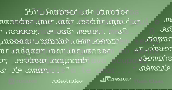 "Eu lembrei de tantos momentos que não estão aqui e são nossos, e são meus... O tempo passou rápido nem senti o inverno chegar nem ao menos terminar, estav... Frase de Thais Claus.