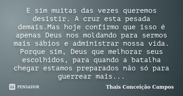 E sim muitas das vezes queremos desistir. A cruz esta pesada demais.Mas hoje confirmo que isso é apenas Deus nos moldando para sermos mais sábios e administrar ... Frase de Thais Conceição Campos.