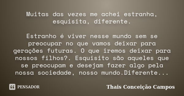 Muitas das vezes me achei estranha, esquisita, diferente. Estranho é viver nesse mundo sem se preocupar no que vamos deixar para gerações futuras. O que iremos ... Frase de Thais Conceição Campos.