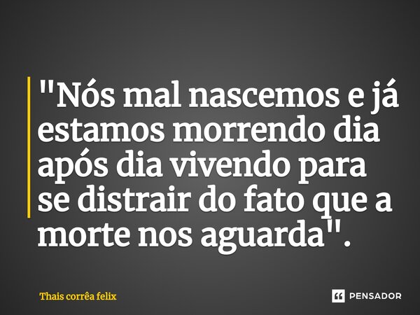 ⁠"Nós mal nascemos e já estamos morrendo dia após dia vivendo para se distrair do fato que a morte nos aguarda".... Frase de Thais corrêa felix.