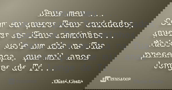 Deus meu ... Sim eu quero Teus cuidados, quero os Teus caminhos... Mais vale um dia na Tua presença, que mil anos longe de Ti...... Frase de Thaís Costa.