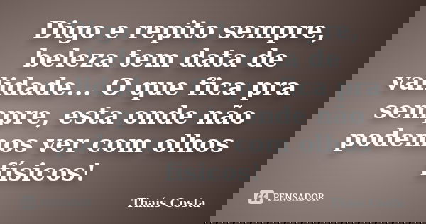 Digo e repito sempre, beleza tem data de validade... O que fica pra sempre, esta onde não podemos ver com olhos físicos!... Frase de Thaís Costa.
