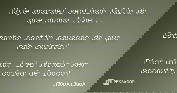 Hoje acordei sentindo falta do que nunca tive... Estranho sentir saudade do que não existe! Pior ainda, irei dormir sem possuir, coisa de louco!... Frase de Thaís Costa.