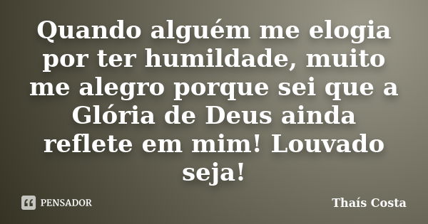 Quando alguém me elogia por ter humildade, muito me alegro porque sei que a Glória de Deus ainda reflete em mim! Louvado seja!... Frase de Thaís Costa.