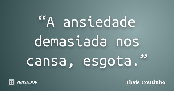 “A ansiedade demasiada nos cansa, esgota.”... Frase de Thais Coutinho.