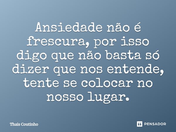 Ansiedade não é frescura, por isso digo que não basta só dizer que nos entende, tente se colocar no nosso lugar.... Frase de Thais Coutinho.