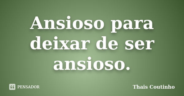 Ansioso para deixar de ser ansioso.... Frase de Thais Coutinho.