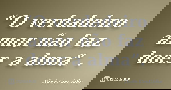 “O verdadeiro amor não faz doer a alma”.... Frase de Thais Coutinho.