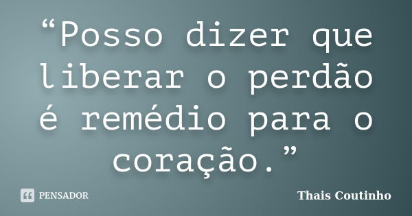 “Posso dizer que liberar o perdão é remédio para o coração.”... Frase de Thais Coutinho.